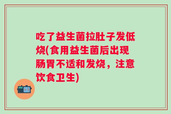 吃了益生菌拉肚子发低烧(食用益生菌后出现肠胃不适和发烧,注意饮食卫生) 吃了益生菌拉肚子发低烧(食用益生菌后出现肠胃不适和发烧,注意饮食卫生)