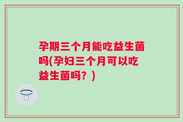 孕期三个月能吃益生菌吗(孕妇三个月可以吃益生菌吗？)