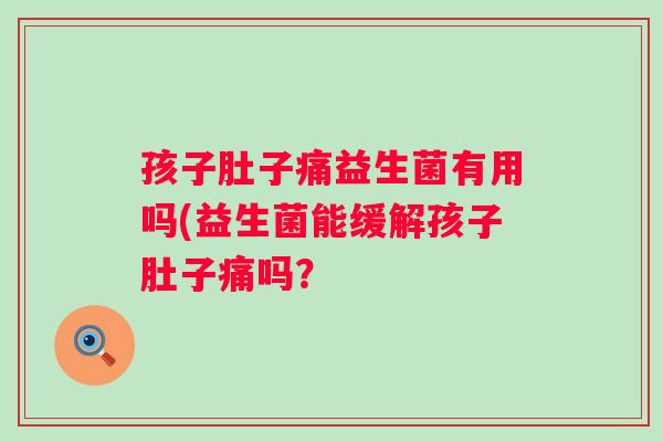 孩子肚子痛益生菌有用吗(益生菌能缓解孩子肚子痛吗？