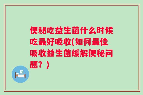 吃益生菌什么时候吃好吸收(如何佳吸收益生菌缓解问题?) 吃益生菌什么时候吃好吸收(如何佳吸收益生菌缓解问题?)