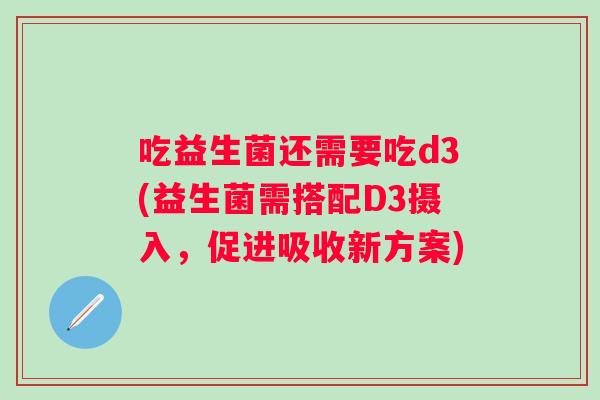吃益生菌还需要吃d3(益生菌需搭配D3摄入，促进吸收新方案)