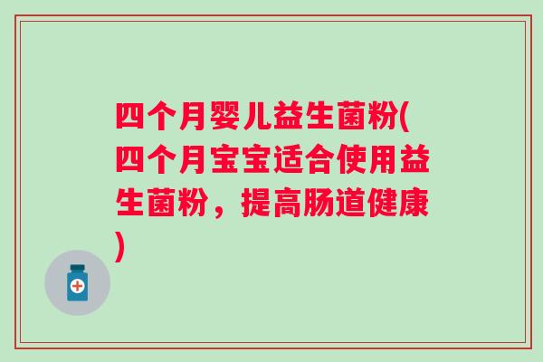 四个月婴儿益生菌粉(四个月宝宝适合使用益生菌粉，提高肠道健康)