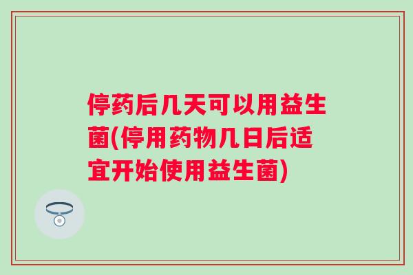停药后几天可以用益生菌(停用几日后适宜开始使用益生菌) 停药后几天可以用益生菌(停用几日后适宜开始使用益生菌)