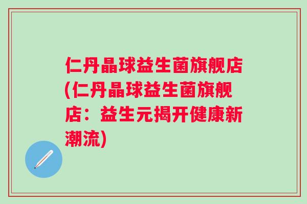 仁丹晶球益生菌旗舰店(仁丹晶球益生菌旗舰店:益生元揭开健康新潮流) 仁丹晶球益生菌旗舰店(仁丹晶球益生菌旗舰店:益生元揭开健康新潮流)