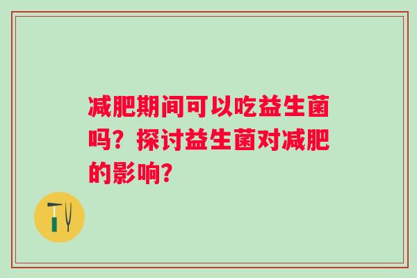 期间可以吃益生菌吗？探讨益生菌对的影响？