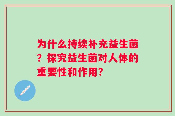 为什么持续补充益生菌?探究益生菌对人体的重要性和作用? 为什么持续补充益生菌?探究益生菌对人体的重要性和作用?
