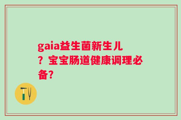 gaia益生菌新生儿?宝宝肠道健康调理必备? gaia益生菌新生儿?宝宝肠道健康调理必备?