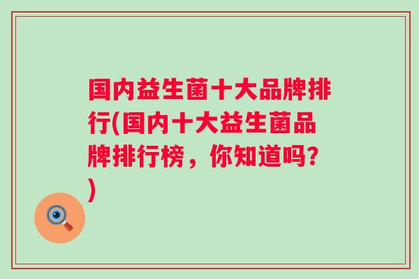 国内益生菌十大品牌排行(国内十大益生菌品牌排行榜，你知道吗？)