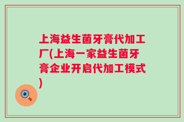 上海益生菌牙膏代加工厂(上海一家益生菌牙膏企业开启代加工模式) 上海益生菌牙膏代加工厂(上海一家益生菌牙膏企业开启代加工模式)