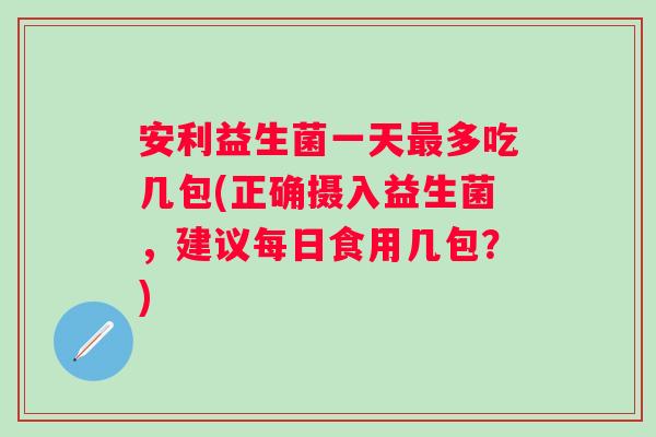 安利益生菌一天多吃几包(正确摄入益生菌，建议每日食用几包？)