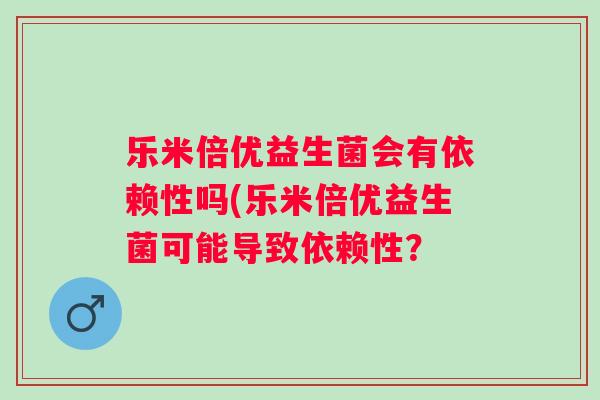 乐米倍优益生菌会有依赖性吗(乐米倍优益生菌可能导致依赖性? 乐米倍优益生菌会有依赖性吗(乐米倍优益生菌可能导致依赖性?