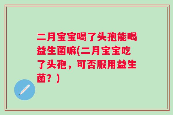 二月宝宝喝了头孢能喝益生菌嘛(二月宝宝吃了头孢,可否服用益生菌?) 二月宝宝喝了头孢能喝益生菌嘛(二月宝宝吃了头孢,可否服用益生菌?)
