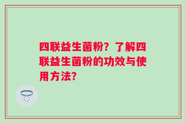 四联益生菌粉？了解四联益生菌粉的功效与使用方法？