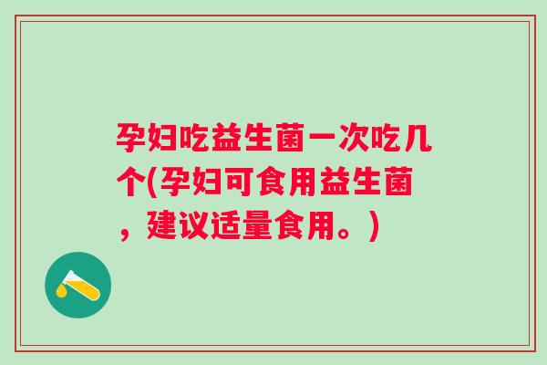 孕妇吃益生菌一次吃几个(孕妇可食用益生菌，建议适量食用。)