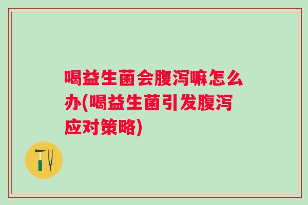 喝益生菌会嘛怎么办(喝益生菌引发应对策略)