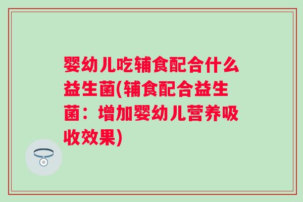 婴幼儿吃辅食配合什么益生菌(辅食配合益生菌：增加婴幼儿营养吸收效果)