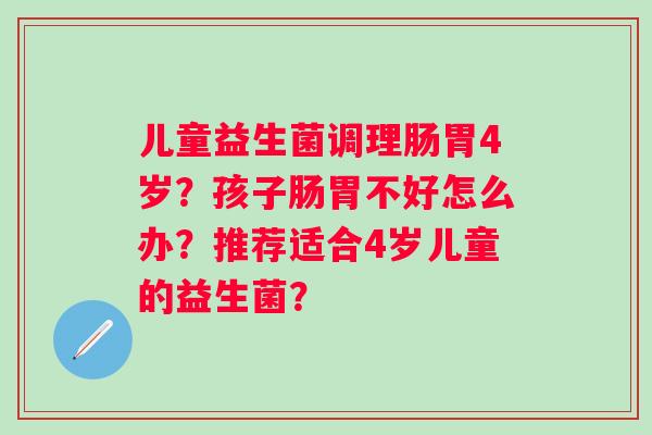 儿童益生菌调理肠胃4岁？孩子肠胃不好怎么办？推荐适合4岁儿童的益生菌？