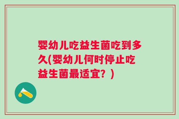 婴幼儿吃益生菌吃到多久(婴幼儿何时停止吃益生菌适宜？)