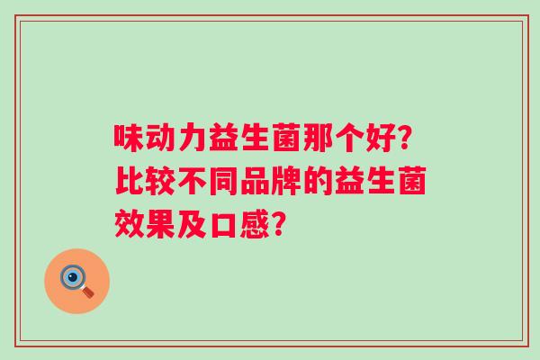 味动力益生菌那个好？比较不同品牌的益生菌效果及口感？