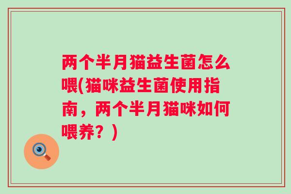 两个半月猫益生菌怎么喂(猫咪益生菌使用指南,两个半月猫咪如何喂养?) 两个半月猫益生菌怎么喂(猫咪益生菌使用指南,两个半月猫咪如何喂养?)