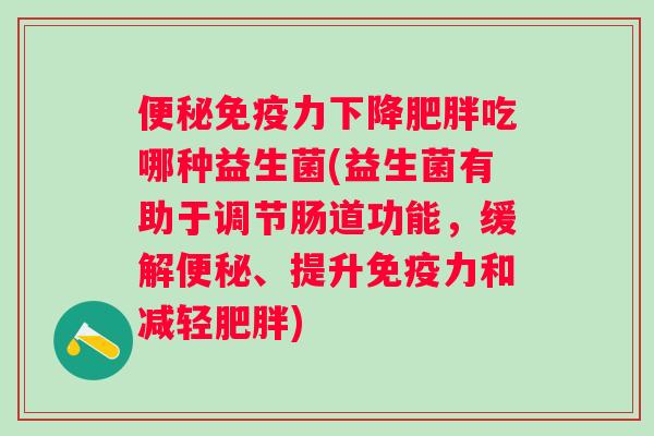 力下降吃哪种益生菌(益生菌有助于调节肠道功能,缓解、提升力和减轻) 力下降吃哪种益生菌(益生菌有助于调节肠道功能,缓解、提升力和减轻)