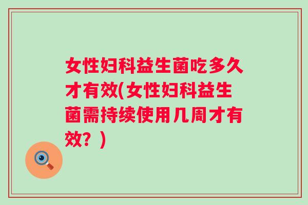 女性益生菌吃多久才有效(女性益生菌需持续使用几周才有效?) 女性益生菌吃多久才有效(女性益生菌需持续使用几周才有效?)