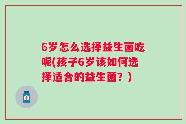 6岁怎么选择益生菌吃呢(孩子6岁该如何选择适合的益生菌?) 6岁怎么选择益生菌吃呢(孩子6岁该如何选择适合的益生菌?)