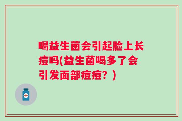 喝益生菌会引起脸上长痘吗(益生菌喝多了会引发面部痘痘？)