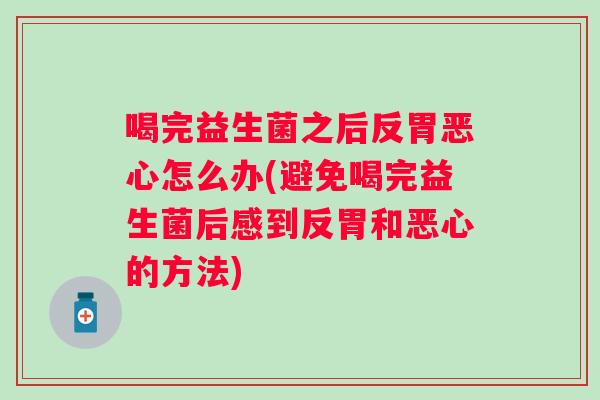 喝完益生菌之后反胃恶心怎么办(避免喝完益生菌后感到反胃和恶心的方法)