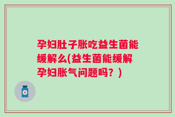 孕妇肚子胀吃益生菌能缓解么(益生菌能缓解孕妇问题吗?) 孕妇肚子胀吃益生菌能缓解么(益生菌能缓解孕妇问题吗?)
