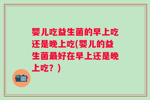 婴儿吃益生菌的早上吃还是晚上吃(婴儿的益生菌好在早上还是晚上吃？)