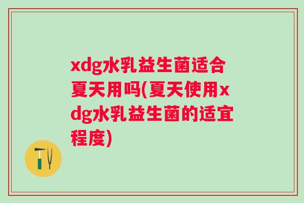 xdg水乳益生菌适合夏天用吗(夏天使用xdg水乳益生菌的适宜程度) xdg水乳益生菌适合夏天用吗(夏天使用xdg水乳益生菌的适宜程度)