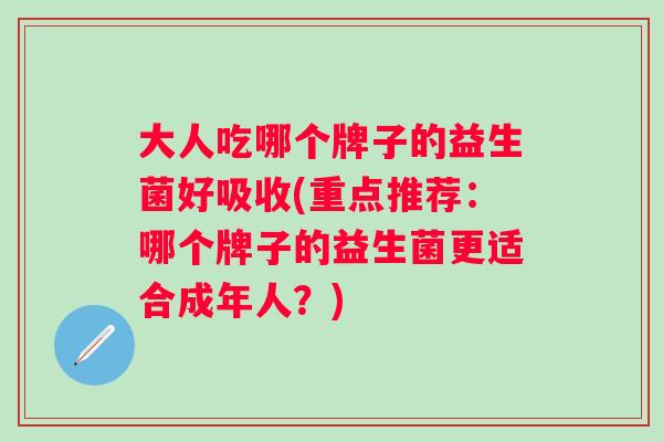 大人吃哪个牌子的益生菌好吸收(重点推荐：哪个牌子的益生菌更适合成年人？)