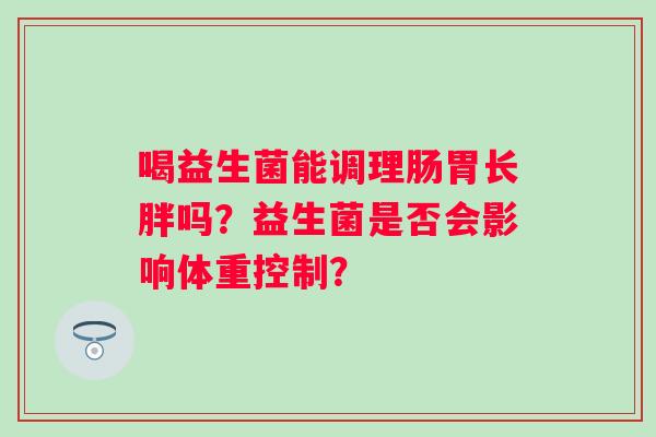 喝益生菌能调理肠胃长胖吗？益生菌是否会影响体重控制？