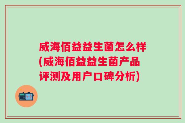 威海佰益益生菌怎么样(威海佰益益生菌产品评测及用户口碑分析)