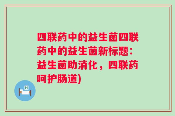 四联药中的益生菌四联药中的益生菌新标题:益生菌助消化,四联药呵护肠道) 四联药中的益生菌四联药中的益生菌新标题:益生菌助消化,四联药呵护肠道)