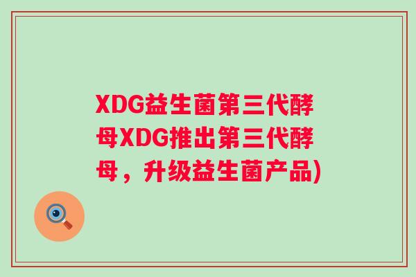 XDG益生菌第三代酵母XDG推出第三代酵母,升级益生菌产品) XDG益生菌第三代酵母XDG推出第三代酵母,升级益生菌产品)