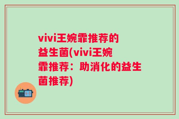 vivi王婉霏推荐的益生菌(vivi王婉霏推荐：助消化的益生菌推荐)