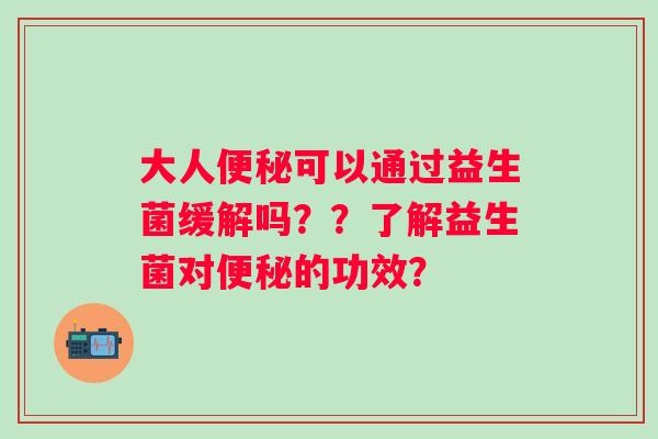 大人可以通过益生菌缓解吗？？了解益生菌对的功效？