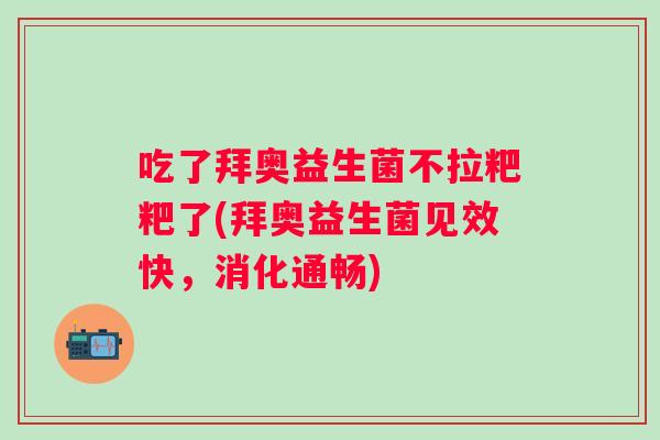 吃了拜奥益生菌不拉粑粑了(拜奥益生菌见效快,消化通畅) 吃了拜奥益生菌不拉粑粑了(拜奥益生菌见效快,消化通畅)