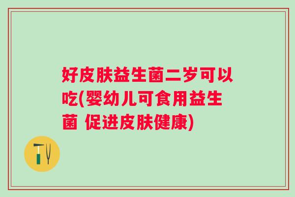 好益生菌二岁可以吃(婴幼儿可食用益生菌 促进健康) 好益生菌二岁可以吃(婴幼儿可食用益生菌 促进健康)