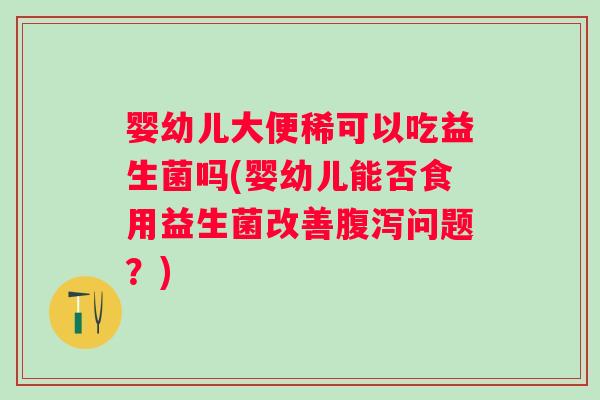 婴幼儿大便稀可以吃益生菌吗(婴幼儿能否食用益生菌改善问题?) 婴幼儿大便稀可以吃益生菌吗(婴幼儿能否食用益生菌改善问题?)