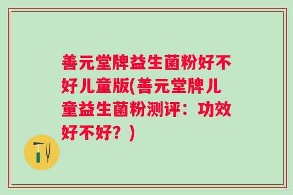 善元堂牌益生菌粉好不好儿童版(善元堂牌儿童益生菌粉测评:功效好不好?) 善元堂牌益生菌粉好不好儿童版(善元堂牌儿童益生菌粉测评:功效好不好?)