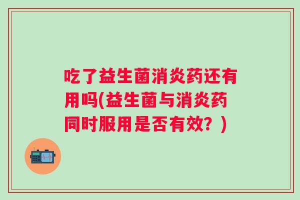 吃了益生菌药还有用吗(益生菌与药同时服用是否有效？)
