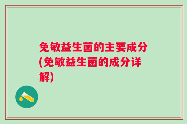 免敏益生菌的主要成分(免敏益生菌的成分详解) 免敏益生菌的主要成分(免敏益生菌的成分详解)