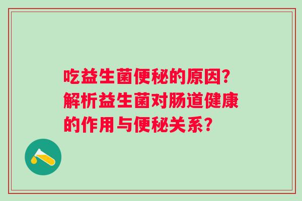 吃益生菌便秘的原因？解析益生菌对肠道健康的作用与便秘关系？