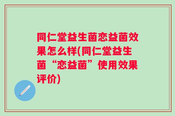 同仁堂益生菌恋益菌效果怎么样(同仁堂益生菌“恋益菌”使用效果评价)