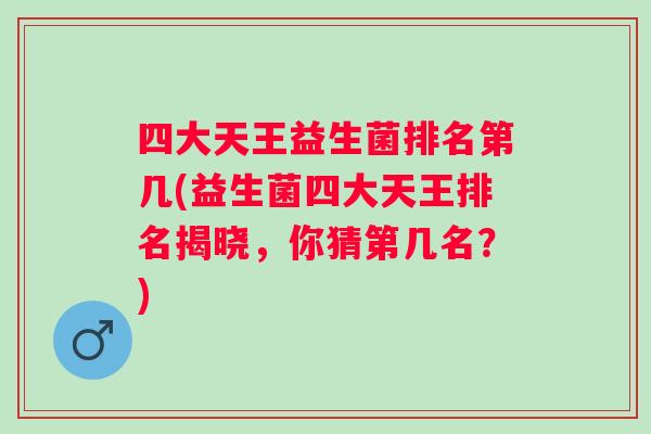 四大天王益生菌排名第几(益生菌四大天王排名揭晓,你猜第几名?) 四大天王益生菌排名第几(益生菌四大天王排名揭晓,你猜第几名?)
