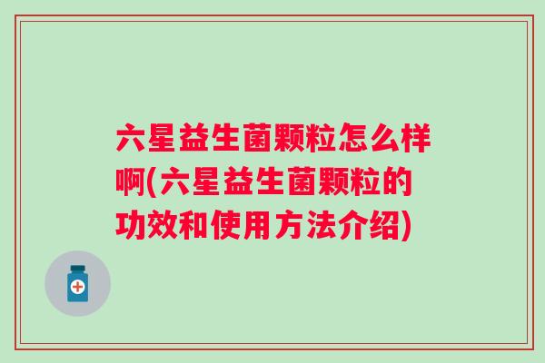 六星益生菌颗粒怎么样啊(六星益生菌颗粒的功效和使用方法介绍)