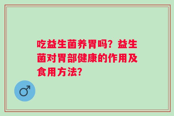 吃益生菌养胃吗？益生菌对胃部健康的作用及食用方法？